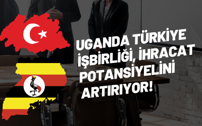 Uganda Türkiye İşbirliği, İhracat Potansiyelini Artırıyor!